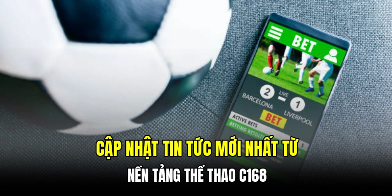 Cập nhật tin tức mới nhất từ nền tảng thể thao C168