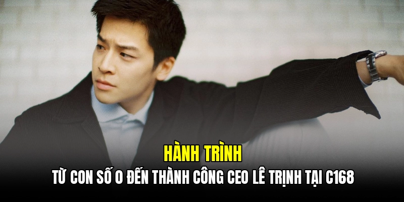 Hành trình từ con số 0 đến thành công CEO Lê Trịnh tại C168