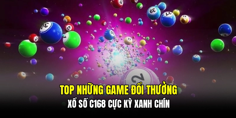 Top những game đổi thưởng xổ số C168 cực kỳ xanh chín